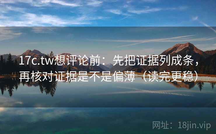 17c.tw想评论前：先把证据列成条，再核对证据是不是偏薄（读完更稳）