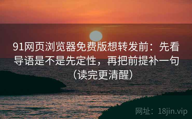 91网页浏览器免费版想转发前：先看导语是不是先定性，再把前提补一句（读完更清醒）