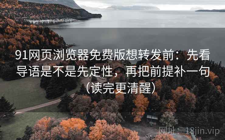 91网页浏览器免费版想转发前：先看导语是不是先定性，再把前提补一句（读完更清醒）