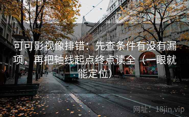可可影视像排错：先查条件有没有漏项，再把轴线起点终点读全（一眼就能定位）