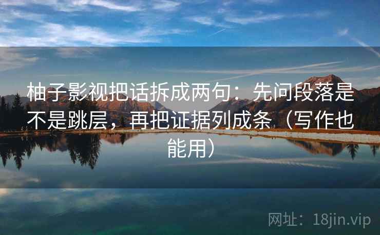 柚子影视把话拆成两句：先问段落是不是跳层，再把证据列成条（写作也能用）