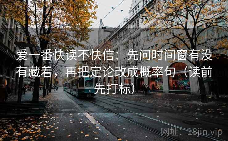 爱一番快读不快信：先问时间窗有没有藏着，再把定论改成概率句（读前先打标）