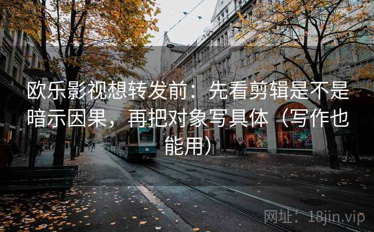 欧乐影视想转发前：先看剪辑是不是暗示因果，再把对象写具体（写作也能用）