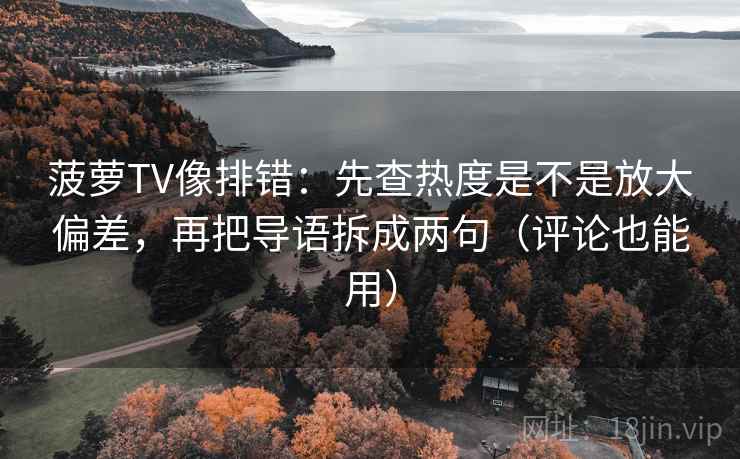 菠萝TV像排错：先查热度是不是放大偏差，再把导语拆成两句（评论也能用）