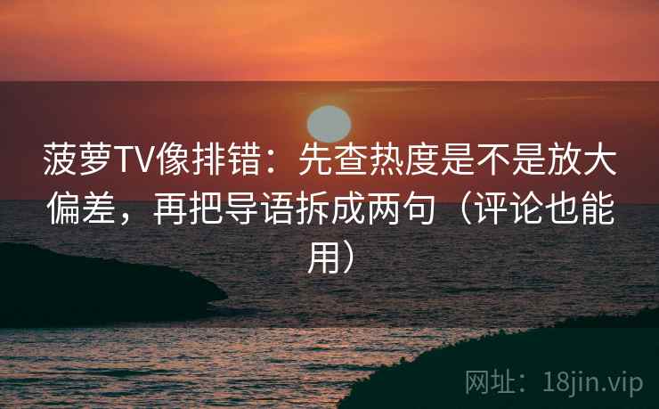 菠萝TV像排错：先查热度是不是放大偏差，再把导语拆成两句（评论也能用）