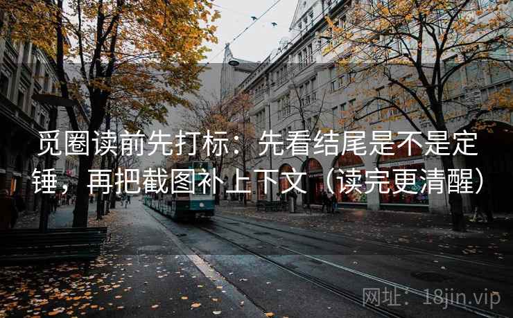 觅圈读前先打标：先看结尾是不是定锤，再把截图补上下文（读完更清醒）