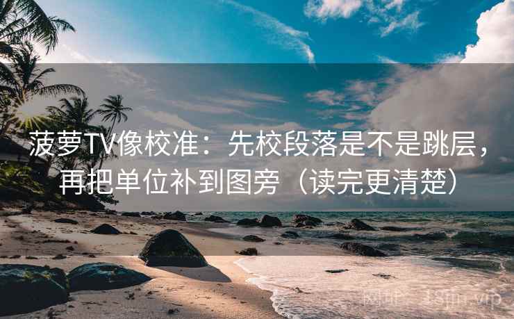 菠萝TV像校准：先校段落是不是跳层，再把单位补到图旁（读完更清楚）