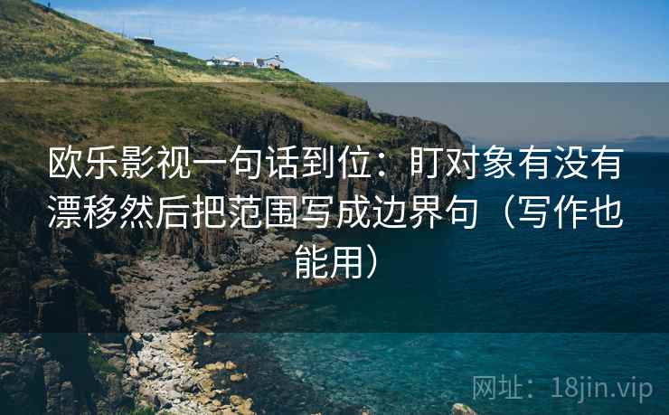 欧乐影视一句话到位:盯对象有没有漂移然后把范围写成边界句(写作也能用) 欧乐影视一句话到位:盯对象有没有漂移然后把范围写成边界句(写作也能用)