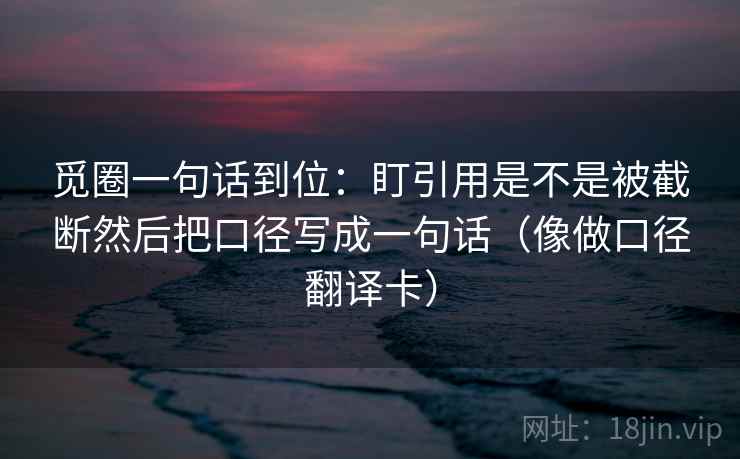觅圈一句话到位:盯引用是不是被截断然后把口径写成一句话(像做口径翻译卡) 觅圈一句话到位:盯引用是不是被截断然后把口径写成一句话(像做口径翻译卡)