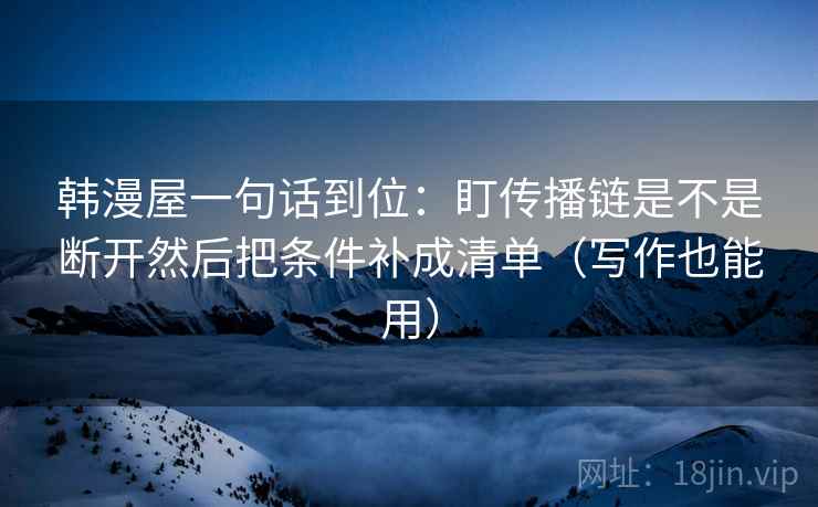 韩漫屋一句话到位:盯传播链是不是断开然后把条件补成清单(写作也能用) 韩漫屋一句话到位:盯传播链是不是断开然后把条件补成清单(写作也能用)