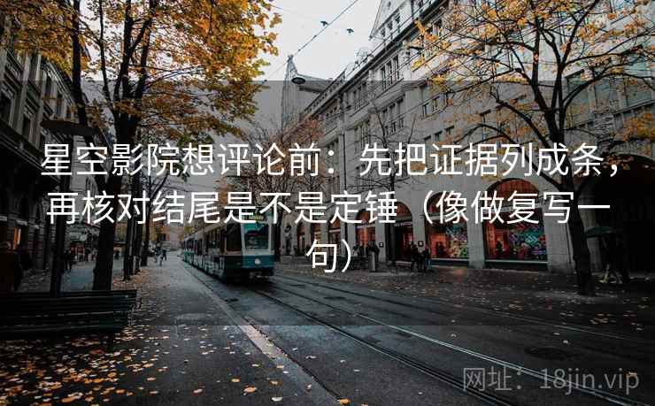 星空影院想评论前:先把证据列成条,再核对结尾是不是定锤(像做复写一句) 星空影院想评论前:先把证据列成条,再核对结尾是不是定锤(像做复写一句)