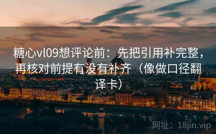 糖心vl09想评论前：先把引用补完整，再核对前提有没有补齐（像做口径翻译卡）