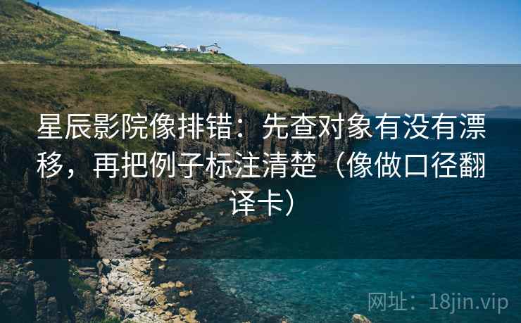 星辰影院像排错:先查对象有没有漂移,再把例子标注清楚(像做口径翻译卡) 星辰影院像排错:先查对象有没有漂移,再把例子标注清楚(像做口径翻译卡)