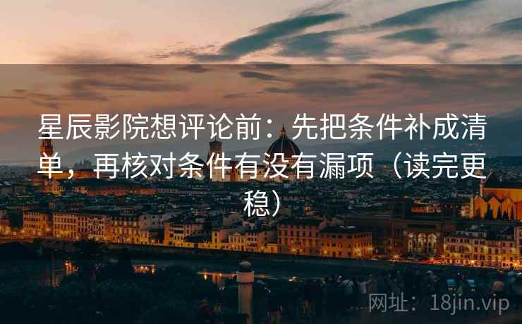 星辰影院想评论前:先把条件补成清单,再核对条件有没有漏项(读完更稳) 星辰影院想评论前:先把条件补成清单,再核对条件有没有漏项(读完更稳)
