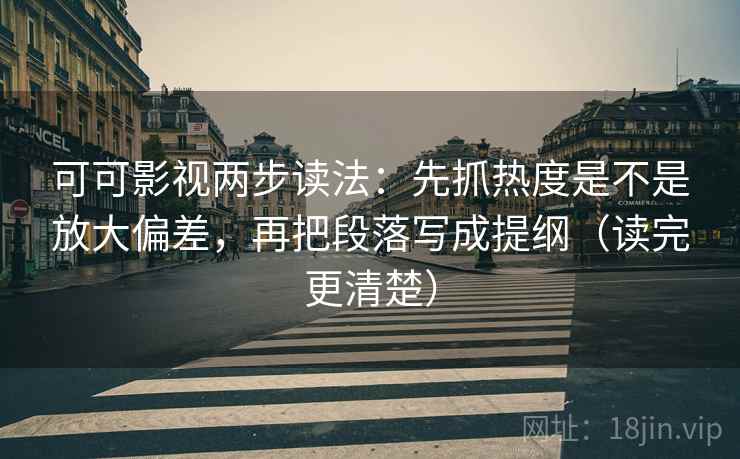 可可影视两步读法:先抓热度是不是放大偏差,再把段落写成提纲(读完更清楚) 可可影视两步读法:先抓热度是不是放大偏差,再把段落写成提纲(读完更清楚)