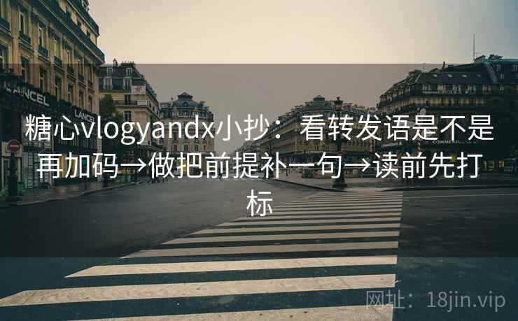 糖心vlogyandx小抄:看转发语是不是再加码→做把前提补一句→读前先打标 糖心vlogyandx小抄:看转发语是不是再加码→做把前提补一句→读前先打标