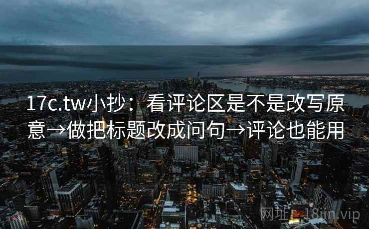 17c.tw小抄:看评论区是不是改写原意→做把标题改成问句→评论也能用 17c.tw小抄:看评论区是不是改写原意→做把标题改成问句→评论也能用