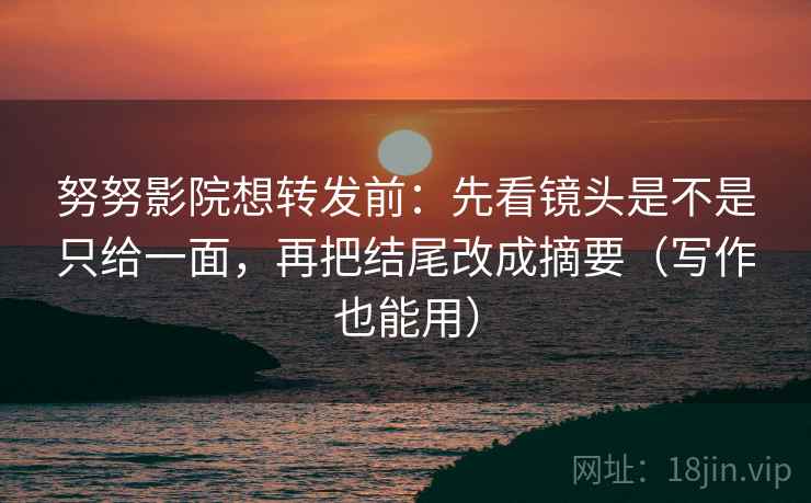 努努影院想转发前：先看镜头是不是只给一面，再把结尾改成摘要（写作也能用）