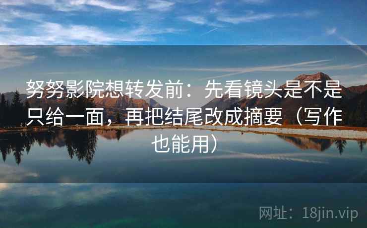 努努影院想转发前:先看镜头是不是只给一面,再把结尾改成摘要(写作也能用) 努努影院想转发前:先看镜头是不是只给一面,再把结尾改成摘要(写作也能用)