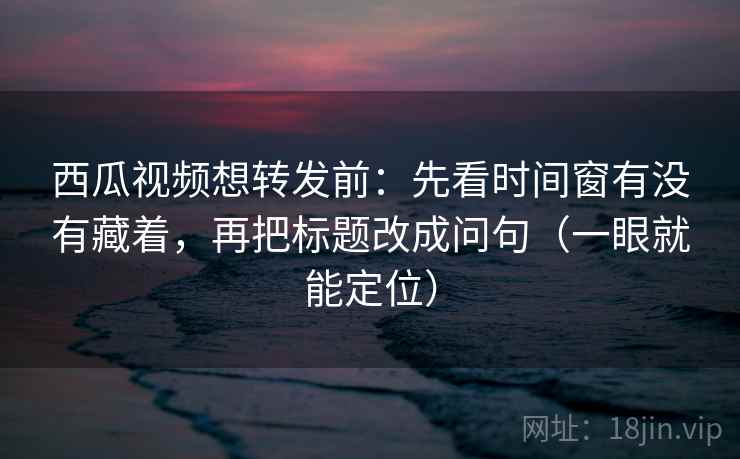 西瓜视频想转发前:先看时间窗有没有藏着,再把标题改成问句(一眼就能定位) 西瓜视频想转发前:先看时间窗有没有藏着,再把标题改成问句(一眼就能定位)