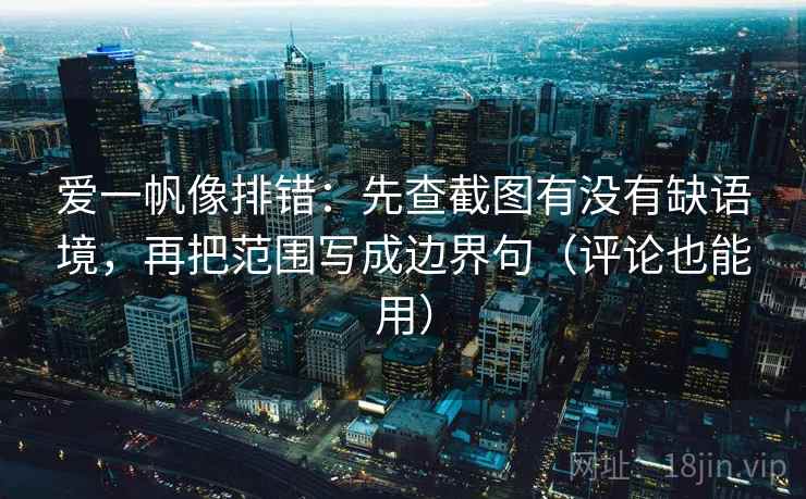 爱一帆像排错：先查截图有没有缺语境，再把范围写成边界句（评论也能用）