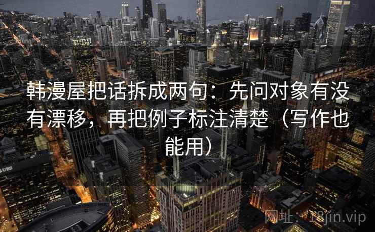 韩漫屋把话拆成两句:先问对象有没有漂移,再把例子标注清楚(写作也能用) 韩漫屋把话拆成两句:先问对象有没有漂移,再把例子标注清楚(写作也能用)