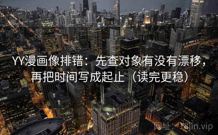 YY漫画像排错:先查对象有没有漂移,再把时间写成起止(读完更稳) YY漫画像排错:先查对象有没有漂移,再把时间写成起止(读完更稳)