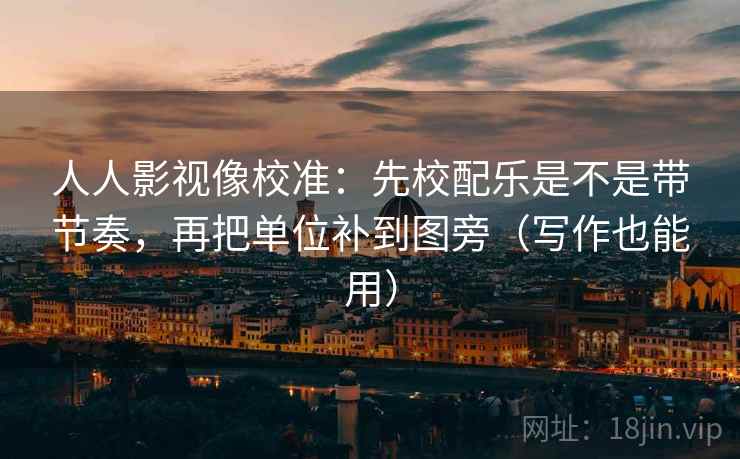 人人影视像校准:先校配乐是不是带节奏,再把单位补到图旁(写作也能用) 人人影视像校准:先校配乐是不是带节奏,再把单位补到图旁(写作也能用)