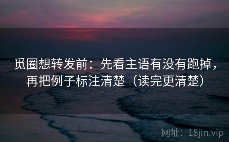 觅圈想转发前:先看主语有没有跑掉,再把例子标注清楚(读完更清楚) 觅圈想转发前:先看主语有没有跑掉,再把例子标注清楚(读完更清楚)