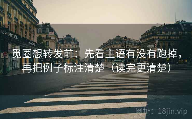 觅圈想转发前：先看主语有没有跑掉，再把例子标注清楚（读完更清楚）