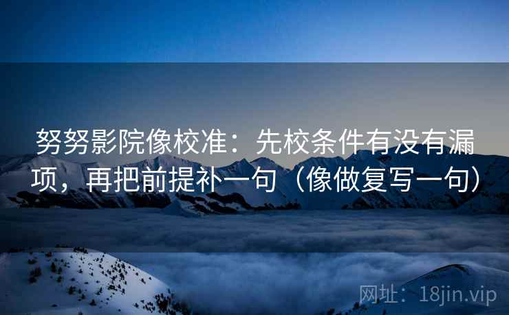 努努影院像校准:先校条件有没有漏项,再把前提补一句(像做复写一句) 努努影院像校准:先校条件有没有漏项,再把前提补一句(像做复写一句)
