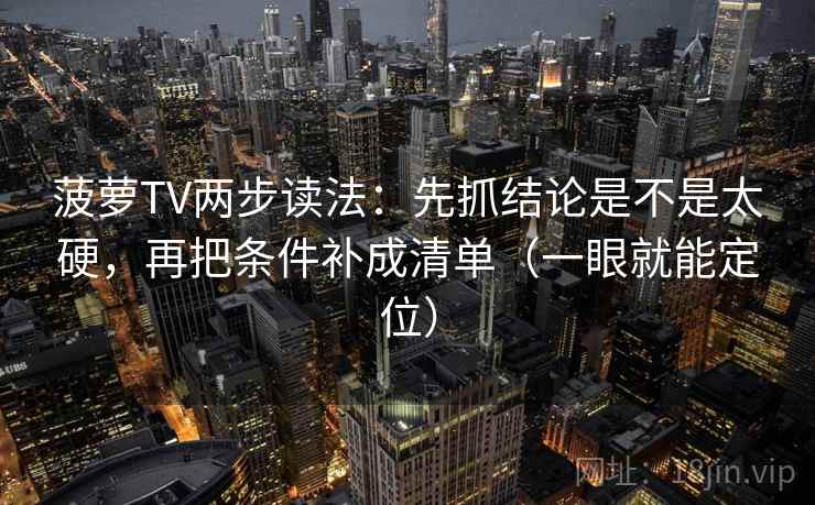 菠萝TV两步读法:先抓结论是不是太硬,再把条件补成清单(一眼就能定位) 菠萝TV两步读法:先抓结论是不是太硬,再把条件补成清单(一眼就能定位)