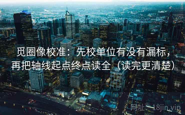 觅圈像校准：先校单位有没有漏标，再把轴线起点终点读全（读完更清楚）