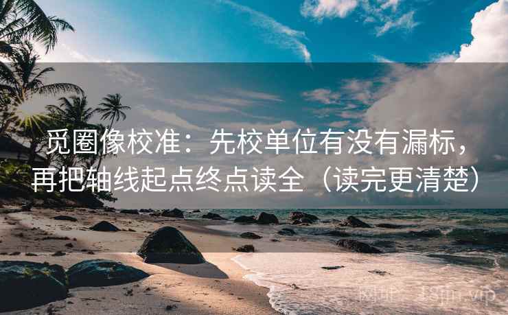 觅圈像校准:先校单位有没有漏标,再把轴线起点终点读全(读完更清楚) 觅圈像校准:先校单位有没有漏标,再把轴线起点终点读全(读完更清楚)