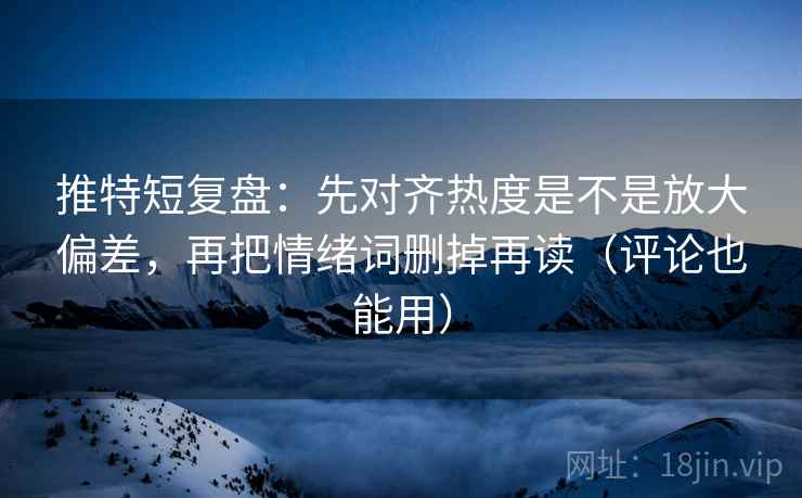 推特短复盘:先对齐热度是不是放大偏差,再把情绪词删掉再读(评论也能用) 推特短复盘:先对齐热度是不是放大偏差,再把情绪词删掉再读(评论也能用)