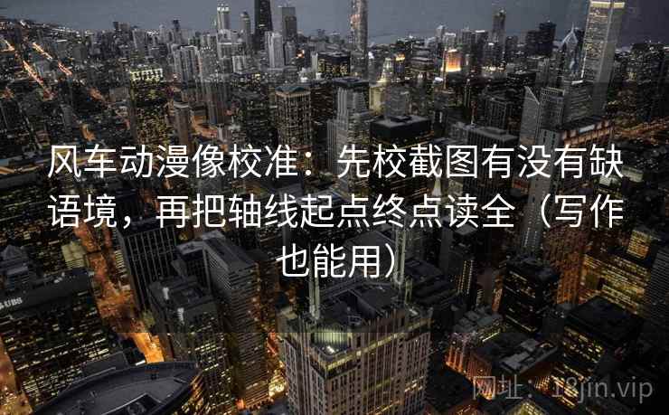 风车动漫像校准:先校截图有没有缺语境,再把轴线起点终点读全(写作也能用) 风车动漫像校准:先校截图有没有缺语境,再把轴线起点终点读全(写作也能用)