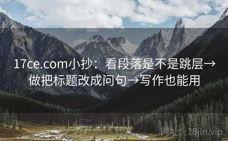 17ce.com小抄:看段落是不是跳层→做把标题改成问句→写作也能用 17ce.com小抄:看段落是不是跳层→做把标题改成问句→写作也能用
