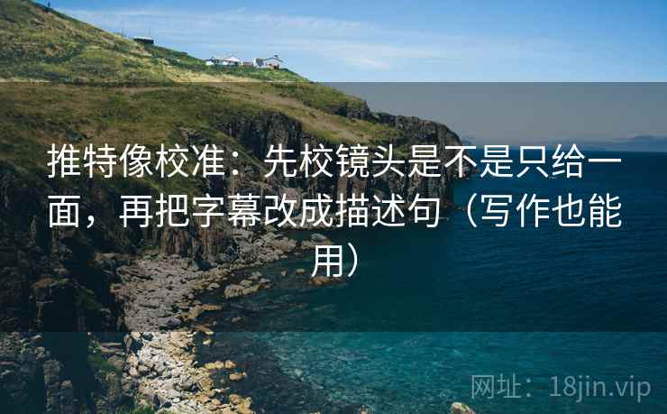 推特像校准:先校镜头是不是只给一面,再把字幕改成描述句(写作也能用) 推特像校准:先校镜头是不是只给一面,再把字幕改成描述句(写作也能用)