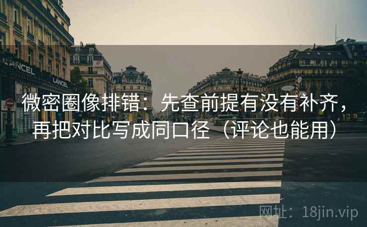 微密圈像排错:先查前提有没有补齐,再把对比写成同口径(评论也能用) 微密圈像排错:先查前提有没有补齐,再把对比写成同口径(评论也能用)
