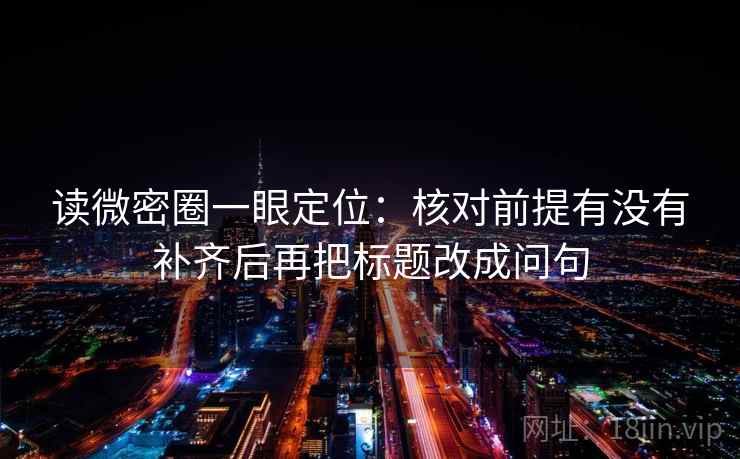 读微密圈一眼定位:核对前提有没有补齐后再把标题改成问句 读微密圈一眼定位:核对前提有没有补齐后再把标题改成问句