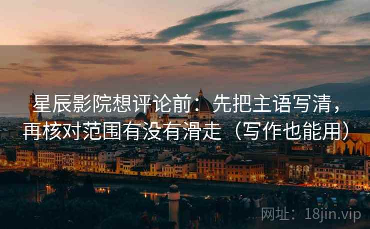 星辰影院想评论前:先把主语写清,再核对范围有没有滑走(写作也能用) 星辰影院想评论前:先把主语写清,再核对范围有没有滑走(写作也能用)