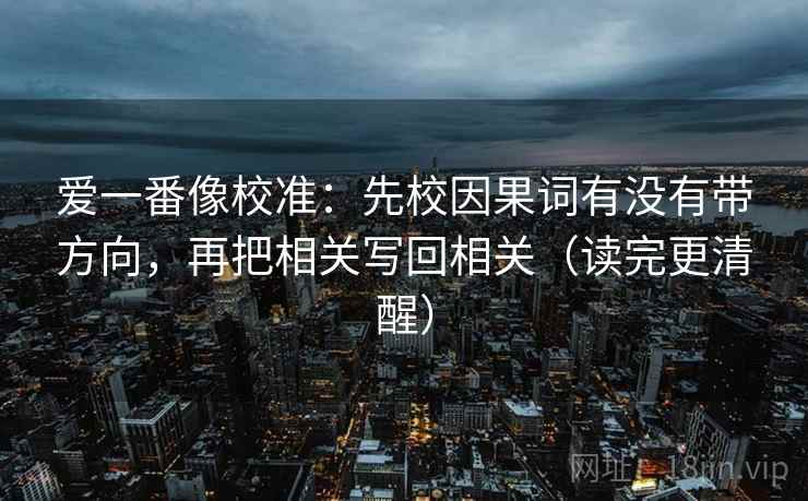 爱一番像校准:先校因果词有没有带方向,再把相关写回相关(读完更清醒) 爱一番像校准:先校因果词有没有带方向,再把相关写回相关(读完更清醒)