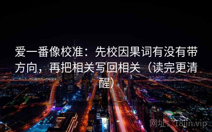 爱一番像校准：先校因果词有没有带方向，再把相关写回相关（读完更清醒）
