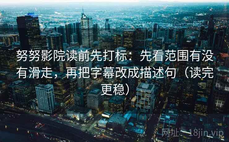 努努影院读前先打标:先看范围有没有滑走,再把字幕改成描述句(读完更稳) 努努影院读前先打标:先看范围有没有滑走,再把字幕改成描述句(读完更稳)