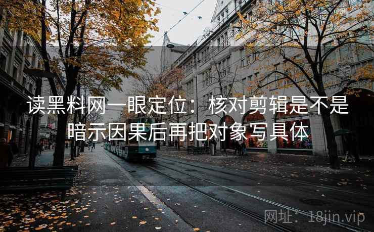 读黑料网一眼定位:核对剪辑是不是暗示因果后再把对象写具体 读黑料网一眼定位:核对剪辑是不是暗示因果后再把对象写具体