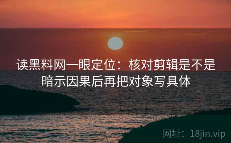 读黑料网一眼定位：核对剪辑是不是暗示因果后再把对象写具体