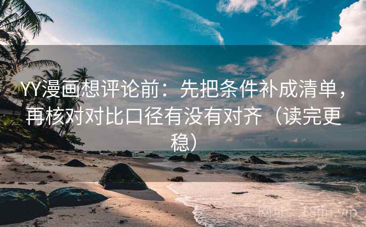 YY漫画想评论前:先把条件补成清单,再核对对比口径有没有对齐(读完更稳) YY漫画想评论前:先把条件补成清单,再核对对比口径有没有对齐(读完更稳)