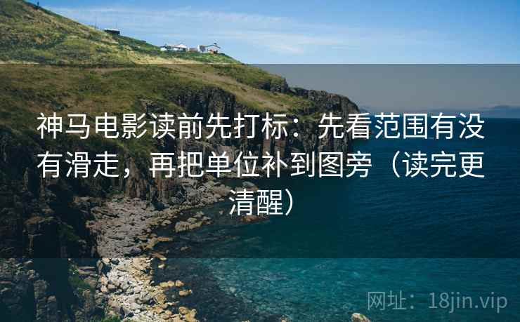 神马电影读前先打标：先看范围有没有滑走，再把单位补到图旁（读完更清醒）