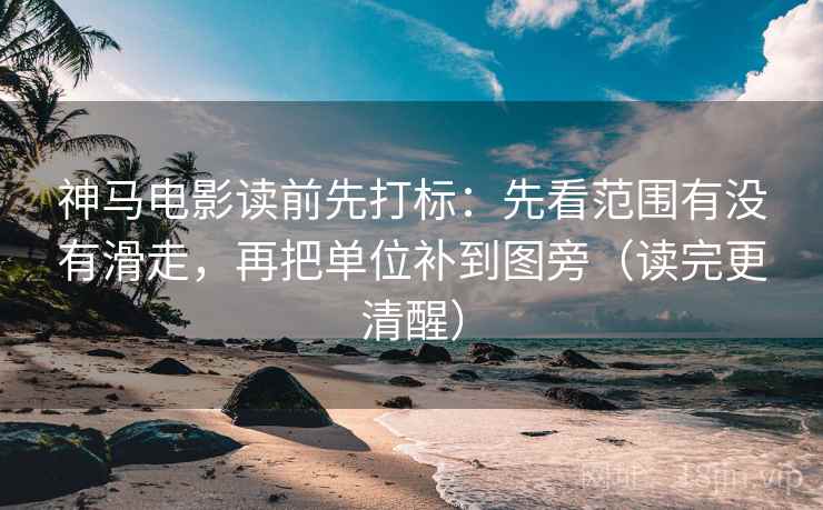 神马电影读前先打标:先看范围有没有滑走,再把单位补到图旁(读完更清醒) 神马电影读前先打标:先看范围有没有滑走,再把单位补到图旁(读完更清醒)