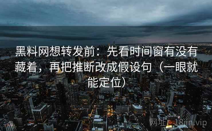 黑料网想转发前:先看时间窗有没有藏着,再把推断改成假设句(一眼就能定位) 黑料网想转发前:先看时间窗有没有藏着,再把推断改成假设句(一眼就能定位)